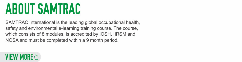 SAMTRAC International is the leading global occupational health, safety and environmental e-learning training course. The course, which consists of 8 modules, is accredited by IOSH, IIRSM and NOSA and must be completed within a 9 month period.